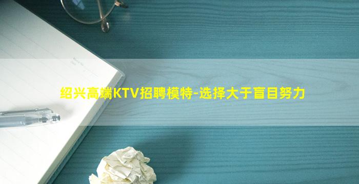 绍兴高端KTV招聘模特-选择大于盲目努力